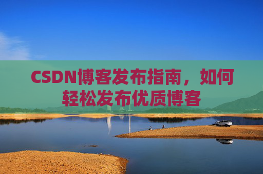 CSDN博客发布指南,如何轻松发布优质博客